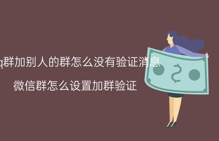 qq群加别人的群怎么没有验证消息 微信群怎么设置加群验证？